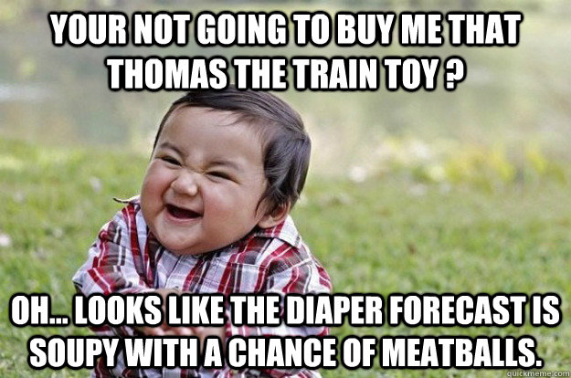 Your not going to buy me that thomas the train toy ? oh... looks like the diaper forecast is soupy with a chance of meatballs.  Evil Toddler