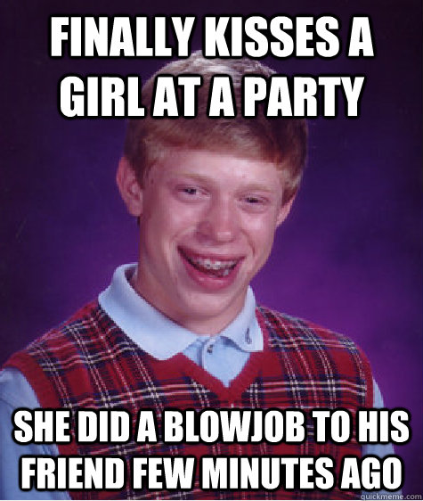 Finally kisses a girl at a party she did a blowjob to his friend few minutes ago  Bad Luck Brian