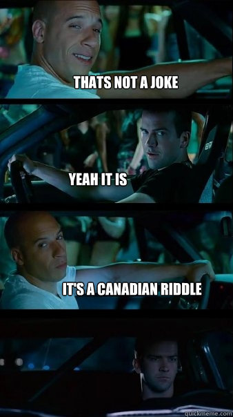 Thats not a joke yeah it is It's a canadian riddle - Thats not a joke yeah it is It's a canadian riddle  Fast and Furious