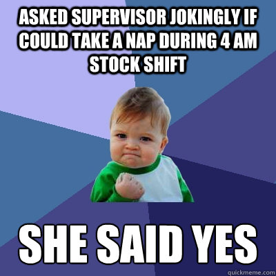 Asked supervisor jokingly if could take a nap during 4 am stock shift she said yes  Success Kid