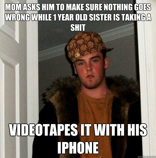 mom asks him to make sure nothing goes wrong while 1 year old sister is taking a shit videotapes it with his iphone  Scumbag Steve