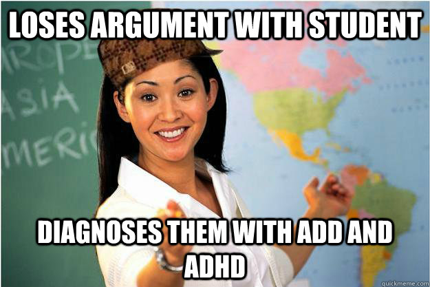 LOSES ARGUMENT WITH STUDENT Diagnoses them with ADD and adhd  Scumbag Teacher