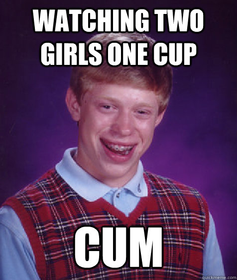 WATCHING TWO girls one cup cum  Bad Luck Brian