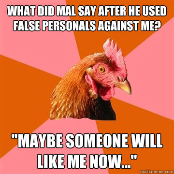 What did Mal say after he used false personals against me? 