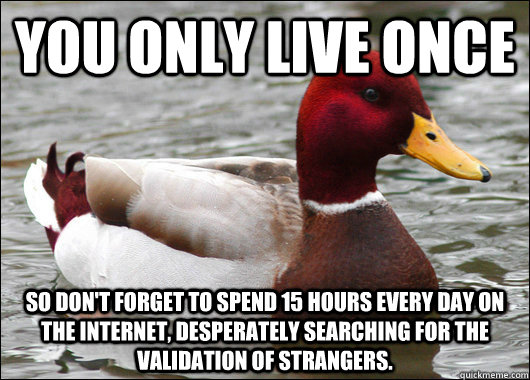 You only live once so don't forget to spend 15 hours every day on the internet, desperately searching for the validation of strangers.   Malicious Advice Mallard