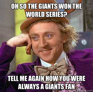 Oh so the Giants won the World Series? Tell me again how you were always a Giants Fan  Condescending Wonka