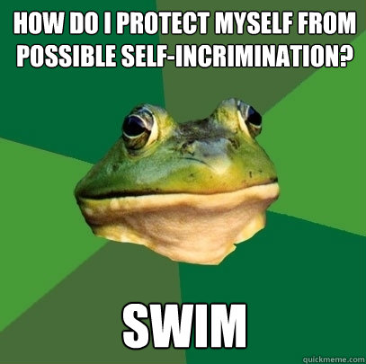 how do i protect myself from possible self-incrimination? swim - how do i protect myself from possible self-incrimination? swim  Foul Bachelor Frog