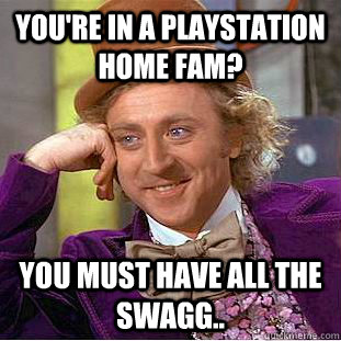 you're in a playstation home fam? you must have all the swagg..  Condescending Wonka