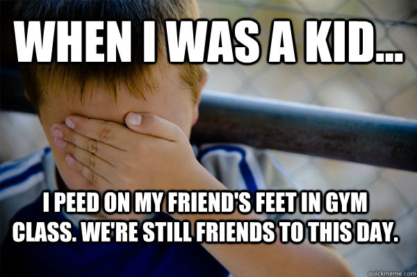 WHEN I WAS A KID... I peed on my friend's feet in gym class. We're still friends to this day.  Confession kid