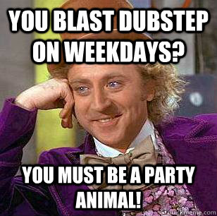 You blast dubstep on weekdays? You must be a party animal! - You blast dubstep on weekdays? You must be a party animal!  Condescending Wonka