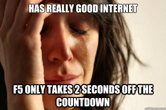 has really good internet f5 only takes 2 seconds off the countdown - has really good internet f5 only takes 2 seconds off the countdown  First World Problems