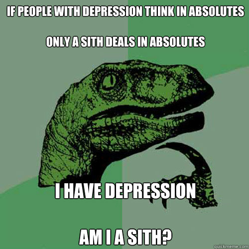 If people with depression think in absolutes

Only a Sith deals in absolutes I have depression

Am I a Sith?  Philosoraptor