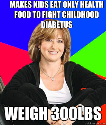 Makes kids eat only health food to fight childhood diabetus  Weigh 300lbs  Sheltering Suburban Mom