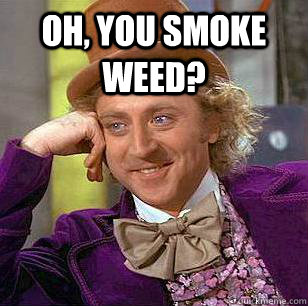 Oh, you smoke weed?   Condescending Wonka