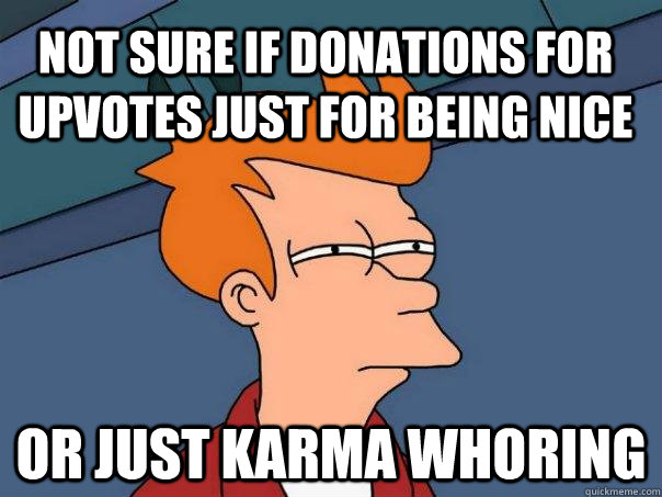 Not sure if donations for upvotes just for being nice Or just Karma whoring - Not sure if donations for upvotes just for being nice Or just Karma whoring  Futurama Fry