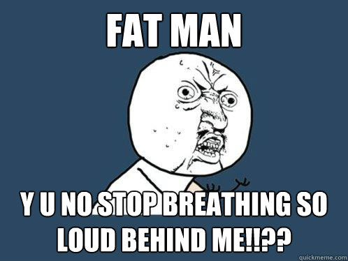 Fat Man  y u no stop breathing so loud behind me!!?? - Fat Man  y u no stop breathing so loud behind me!!??  Y U No