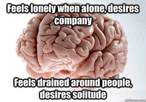 Feels lonely when alone, desires company Feels drained around people, desires solitude  - Feels lonely when alone, desires company Feels drained around people, desires solitude   Scumbag Brain