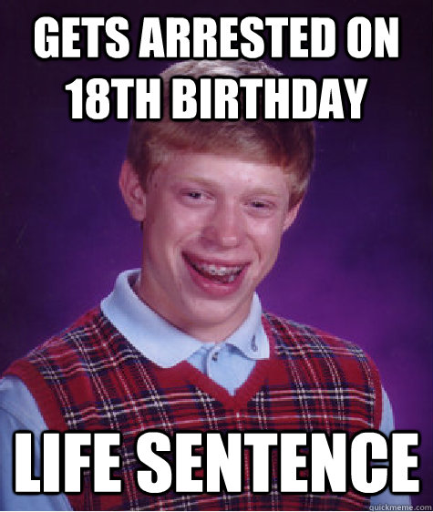 gets arrested on 18th birthday life sentence  Bad Luck Brian