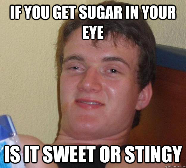 If you get sugar in your eye is it sweet or stingy  10 Guy