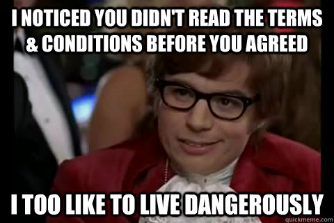 I noticed you didn't read the terms & conditions before you agreed i too like to live dangerously  Dangerously - Austin Powers