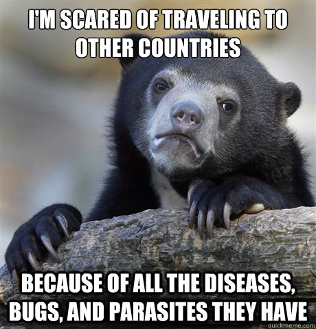 I'm scared of traveling to other countries Because of all the diseases, bugs, and parasites they have  Confession Bear