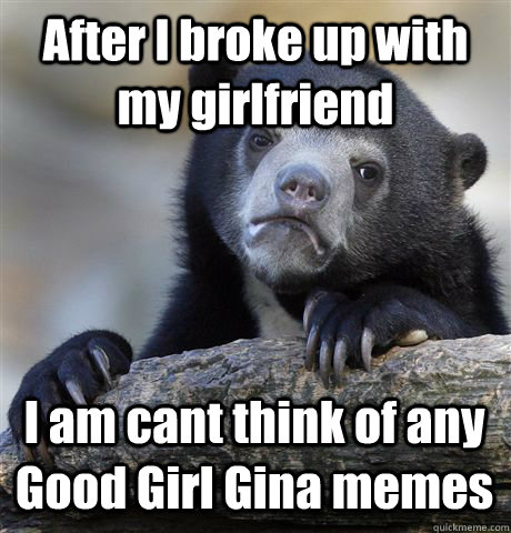 After I broke up with my girlfriend I am cant think of any Good Girl Gina memes  Confession Bear