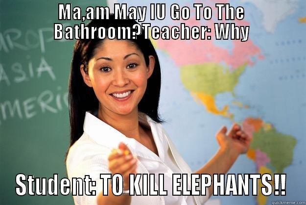 MA,AM MAY IU GO TO THE BATHROOM?TEACHER: WHY STUDENT: TO KILL ELEPHANTS!! Unhelpful High School Teacher