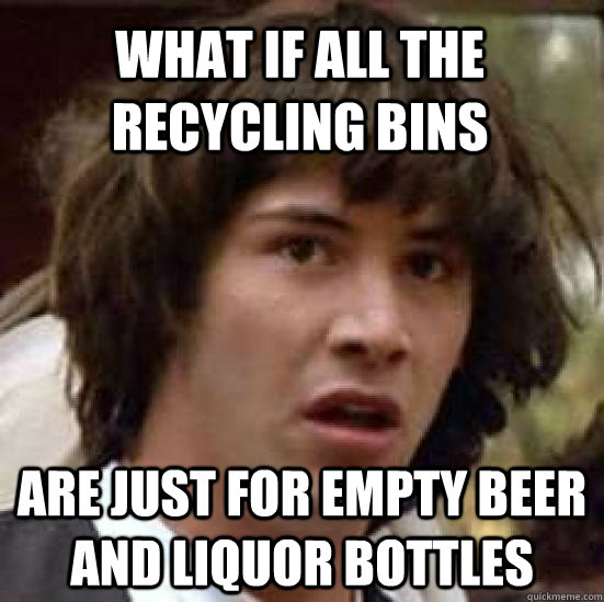 what if all the recycling bins are just for empty beer and liquor bottles - what if all the recycling bins are just for empty beer and liquor bottles  conspiracy keanu
