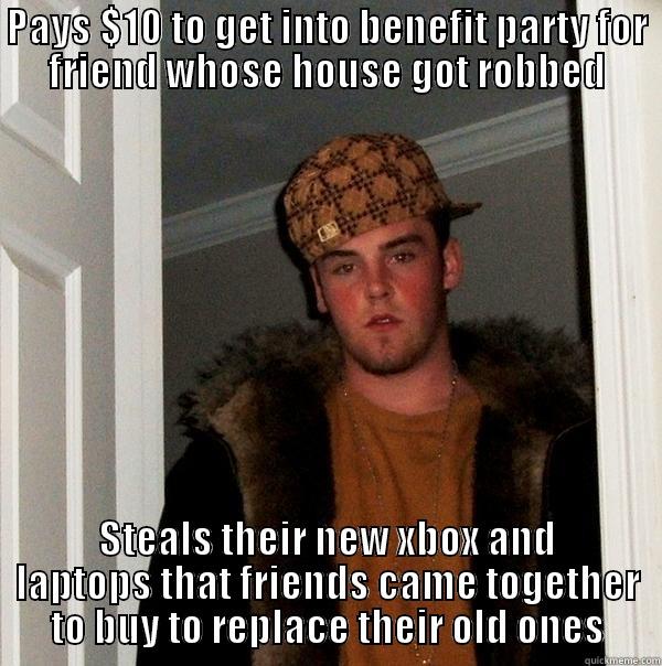 Benefit thief - PAYS $10 TO GET INTO BENEFIT PARTY FOR FRIEND WHOSE HOUSE GOT ROBBED STEALS THEIR NEW XBOX AND LAPTOPS THAT FRIENDS CAME TOGETHER TO BUY TO REPLACE THEIR OLD ONES Scumbag Steve