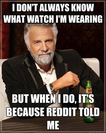 I don't always know what watch I'm wearing but When I do, it's because Reddit told me  The Most Interesting Man In The World