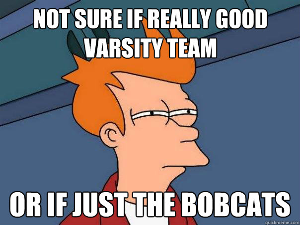 Not sure if really good Varsity team Or if just the Bobcats - Not sure if really good Varsity team Or if just the Bobcats  Futurama Fry