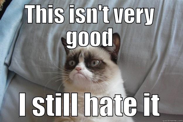 THIS ISN'T VERY GOOD I STILL HATE IT Grumpy Cat