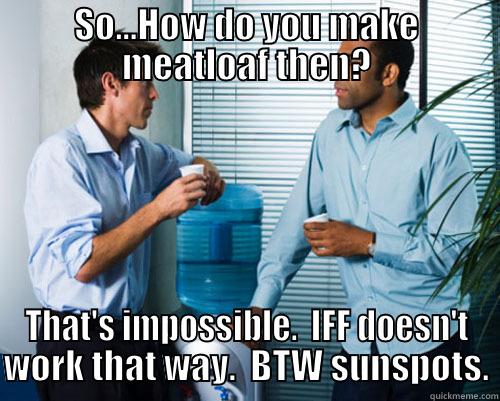 SO...HOW DO YOU MAKE MEATLOAF THEN? THAT'S IMPOSSIBLE.  IFF DOESN'T WORK THAT WAY.  BTW SUNSPOTS. Misc