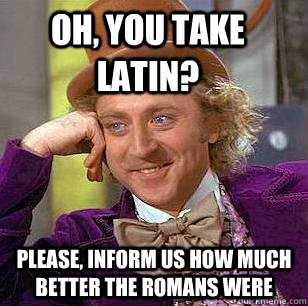 Oh, you take Latin? Please, inform us how much better the Romans were  Condescending Wonka