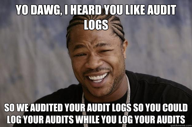 yo dawg, i heard you like audit logs so we audited your audit logs so you could log your audits while you log your audits  Xzibit meme