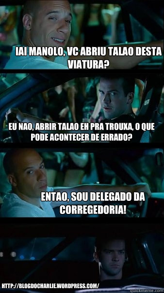 Iai manolo, vc abriu talao desta viatura? eu nao, abrir talao eh pra trouxa, o que pode acontecer de errado? entao, sou Delegado da Corregedoria! http://blogdocharlie.wordpress.com/ - Iai manolo, vc abriu talao desta viatura? eu nao, abrir talao eh pra trouxa, o que pode acontecer de errado? entao, sou Delegado da Corregedoria! http://blogdocharlie.wordpress.com/  Fast and Furious