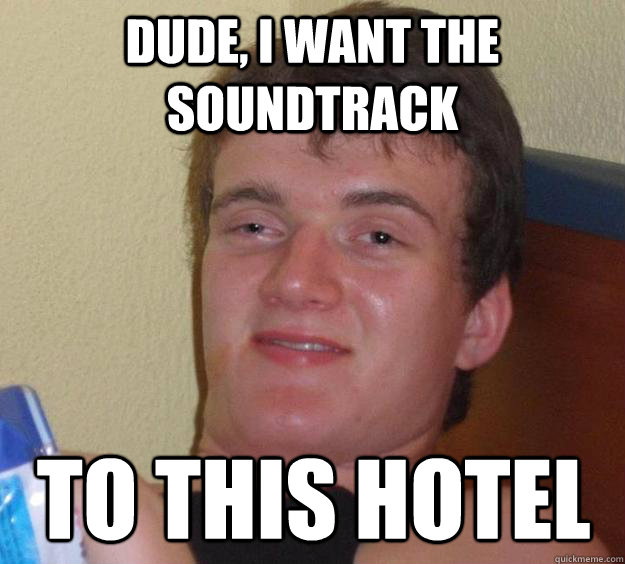 Dude, I want the soundtrack To this hotel  10 Guy