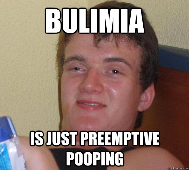 BULIMIA  IS JUST PREEMPTIVE POOPING  10 Guy