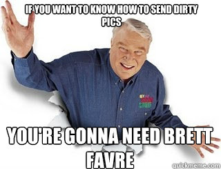 if you want to know how to send dirty pics you're gonna need Brett Favre  Obvious John Madden