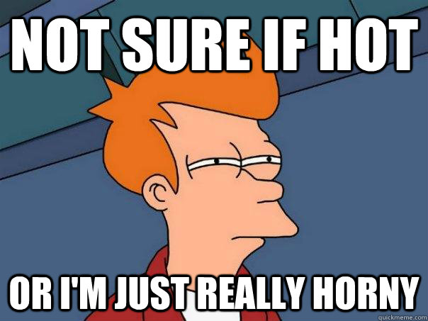 not sure if hot or i'm just really horny - not sure if hot or i'm just really horny  Futurama Fry