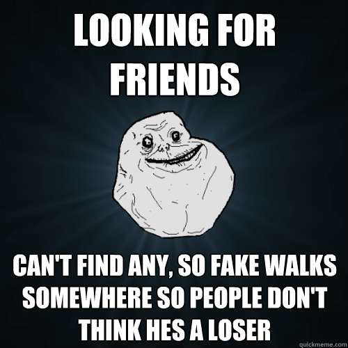 Looking for friends can't find any, so fake walks somewhere so people don't think hes a loser  Forever Alone