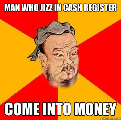 Man who jizz in cash register come into money - Man who jizz in cash register come into money  Confucius says