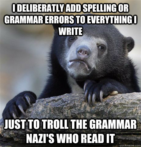 I deliberatly add spelling or grammar errors to everything I write Just to troll the grammar nazi's who read it  Confession Bear