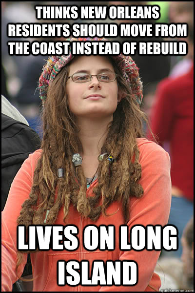 Thinks new orleans residents should move from the coast instead of rebuild Lives on long island - Thinks new orleans residents should move from the coast instead of rebuild Lives on long island  College Liberal