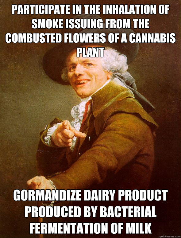 Participate in the inhalation of smoke issuing from the combusted flowers of a cannabis plant Gormandize dairy product produced by bacterial fermentation of milk  Joseph Ducreux