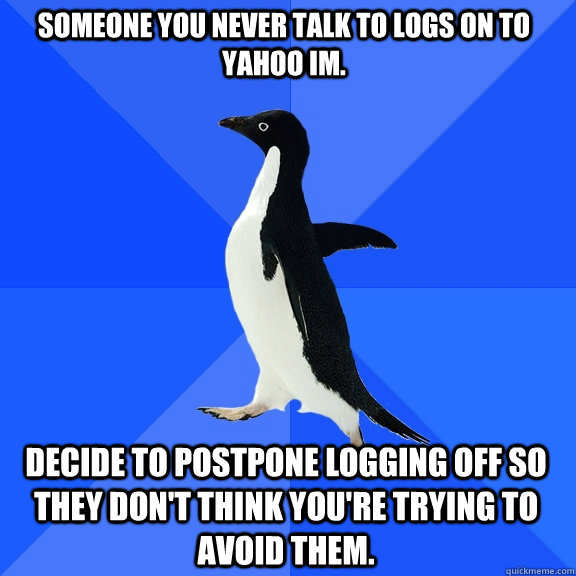 someone you never talk to logs on to Yahoo IM. decide to postpone logging off so they don't think you're trying to avoid them. - someone you never talk to logs on to Yahoo IM. decide to postpone logging off so they don't think you're trying to avoid them.  Socially Awkward Penguin