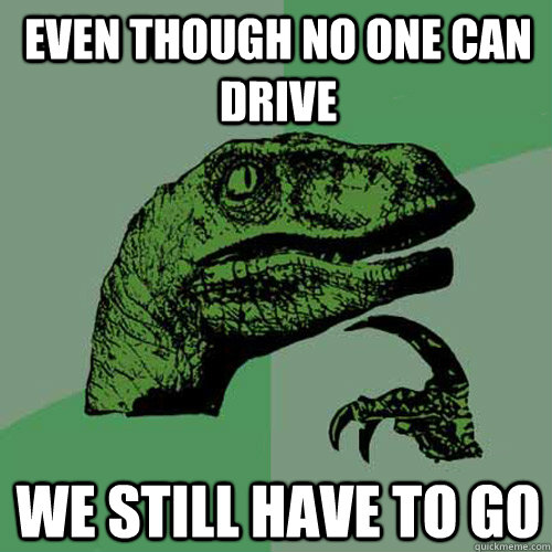 Even though no one can drive we still have to go - Even though no one can drive we still have to go  Philosoraptor