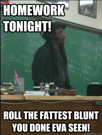 Homework tonight! Roll the fattest blunt you done eva seen!  Rasta Science Teacher