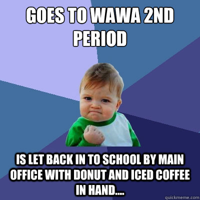 goes to wawa 2nd period is let back in to school by main office with Donut and Iced Coffee in hand....  Success Kid