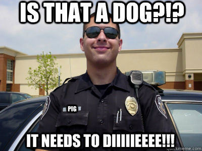 Is that a dog?!? It needs to diiiiieeee!!! Pig  Scumbag Cop